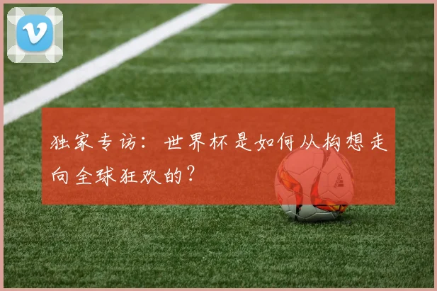 独家专访：世界杯是如何从构想走向全球狂欢的？