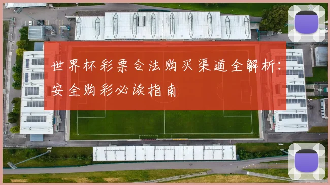 世界杯彩票合法购买渠道全解析:安全购彩必读指南
