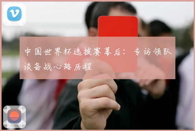 中国世界杯选拔赛幕后：专访领队谈备战心路历程