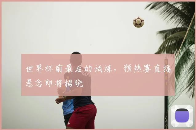 世界杯前最后的试炼,预热赛直播悬念即将揭晓
