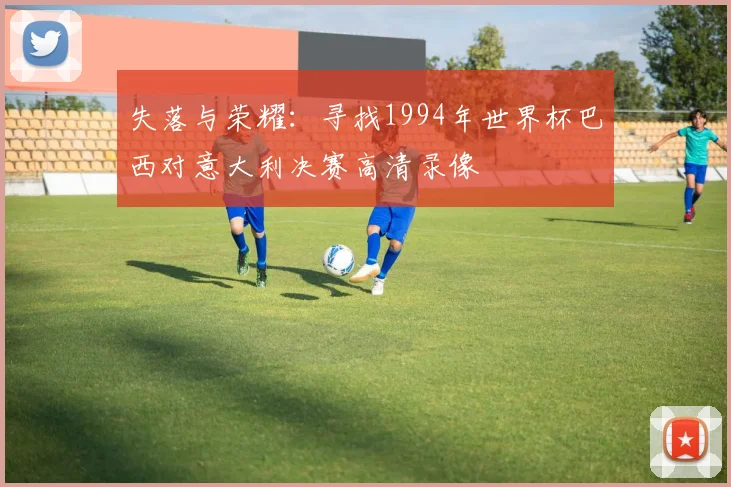 失落与荣耀：寻找1994年世界杯巴西对意大利决赛高清录像