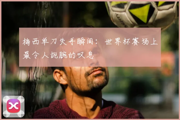 梅西单刀失手瞬间：世界杯赛场上最令人扼腕的叹息