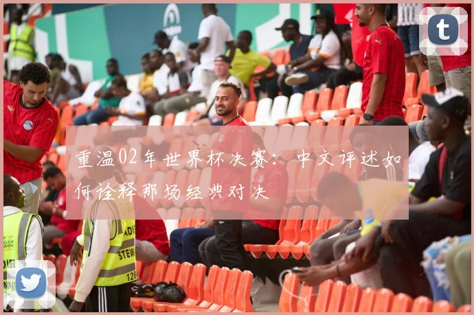 重温02年世界杯决赛：中文评述如何诠释那场经典对决
