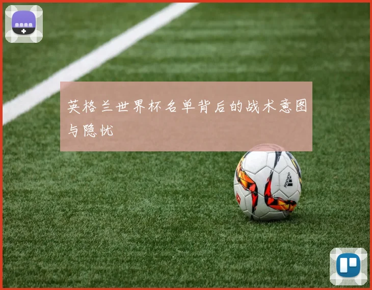 英格兰世界杯名单背后的战术意图与隐忧