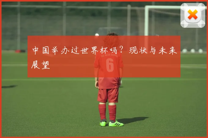 中国举办过世界杯吗?现状与未来展望