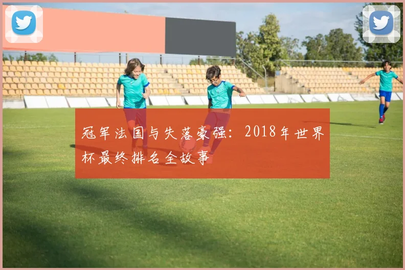 冠军法国与失落豪强:2018年世界杯最终排名全故事