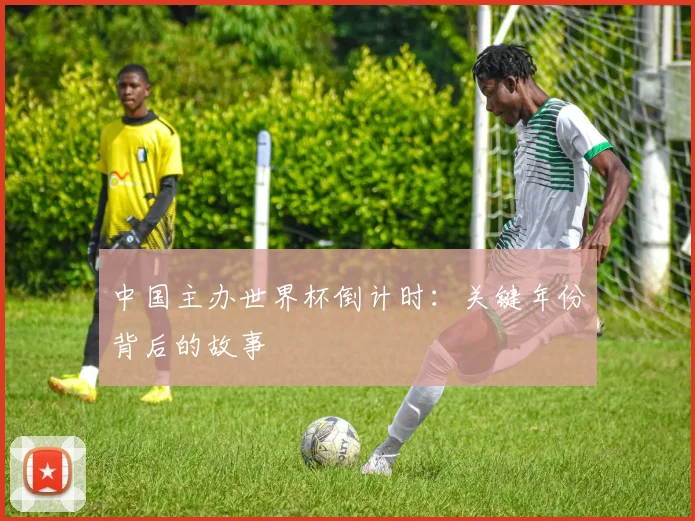 中国主办世界杯倒计时：关键年份背后的故事