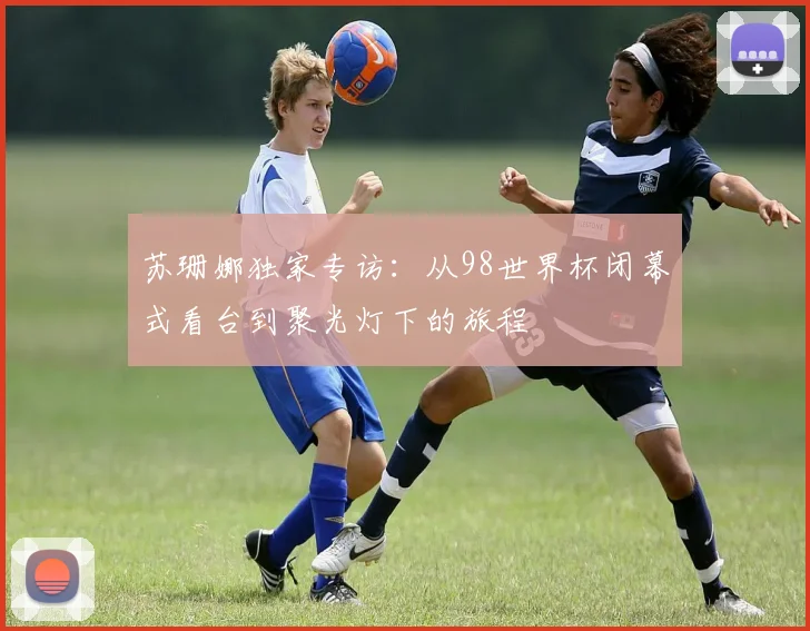 苏珊娜独家专访：从98世界杯闭幕式看台到聚光灯下的旅程