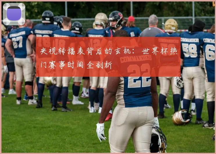央视转播表背后的玄机：世界杯热门赛事时间全剖析