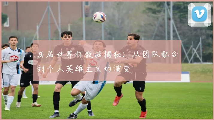 历届世界杯数据揭秘：从团队配合到个人英雄主义的演变