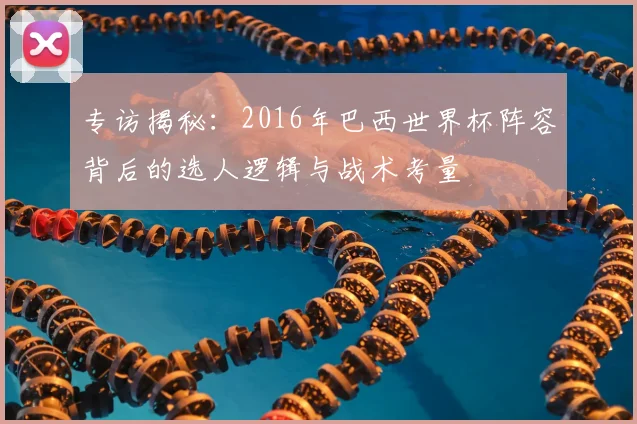 专访揭秘:2016年巴西世界杯阵容背后的选人逻辑与战术考量