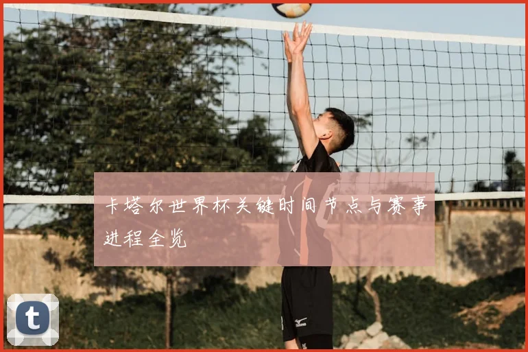 卡塔尔世界杯关键时间节点与赛事进程全览
