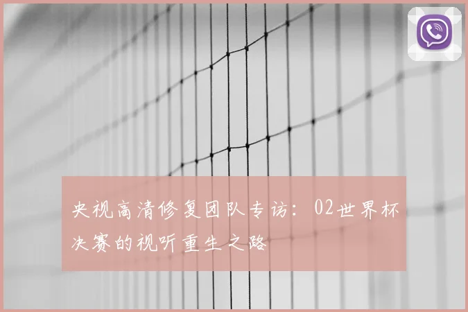 央视高清修复团队专访：02世界杯决赛的视听重生之路