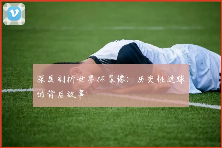 深度剖析世界杯录像:历史性进球的背后故事