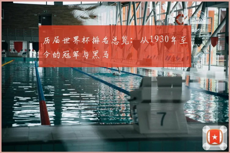 历届世界杯排名总览：从1930年至今的冠军与黑马
