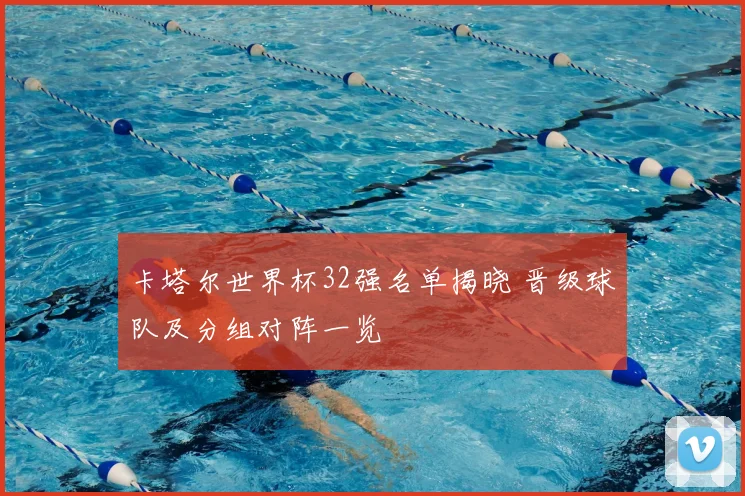 卡塔尔世界杯32强名单揭晓 晋级球队及分组对阵一览