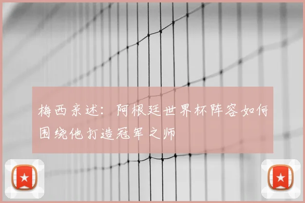 梅西亲述：阿根廷世界杯阵容如何围绕他打造冠军之师