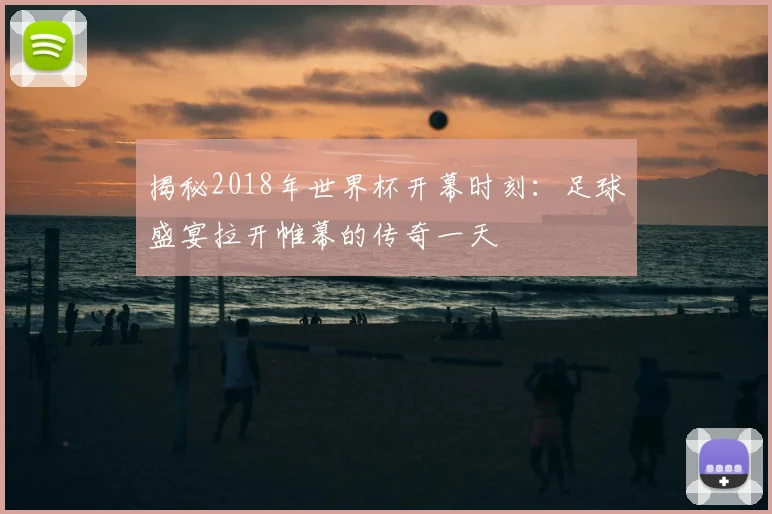 揭秘2018年世界杯开幕时刻:足球盛宴拉开帷幕的传奇一天