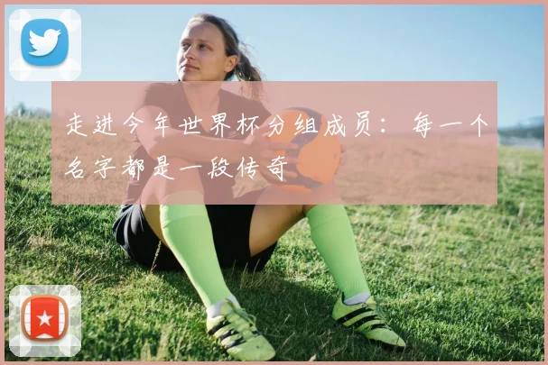 走进今年世界杯分组成员:每一个名字都是一段传奇