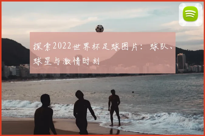 探索2022世界杯足球图片：球队、球星与激情时刻