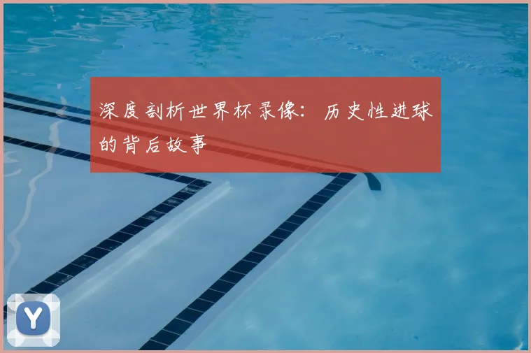 深度剖析世界杯录像:历史性进球的背后故事