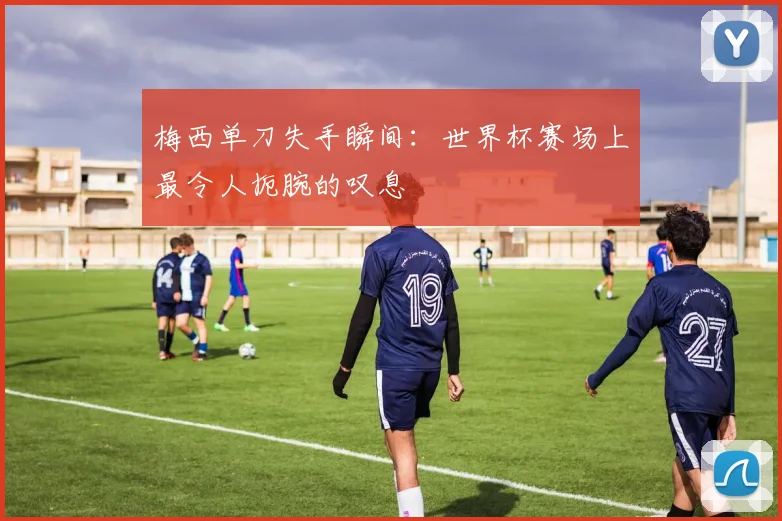 梅西单刀失手瞬间：世界杯赛场上最令人扼腕的叹息