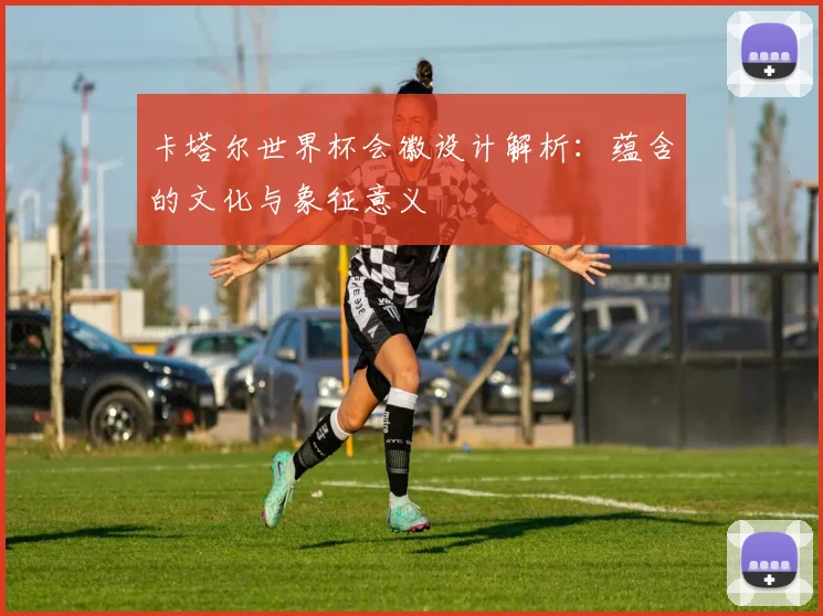 卡塔尔世界杯会徽设计解析：蕴含的文化与象征意义
