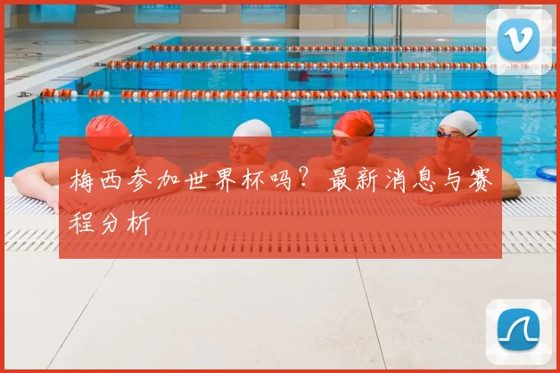 梅西参加世界杯吗？最新消息与赛程分析