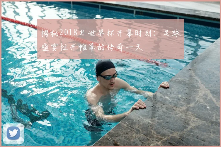 揭秘2018年世界杯开幕时刻:足球盛宴拉开帷幕的传奇一天