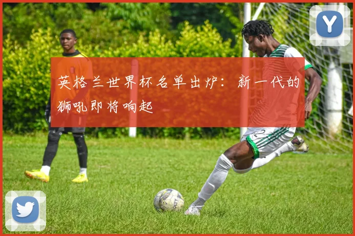 英格兰世界杯名单出炉:新一代的狮吼即将响起