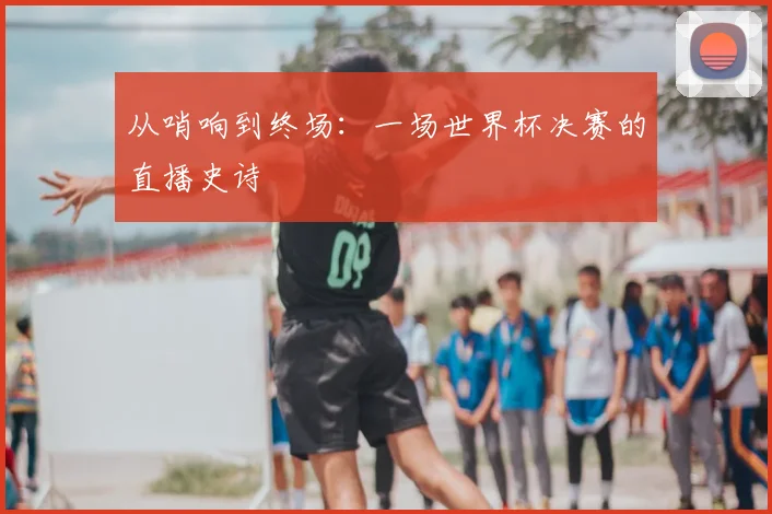 从哨响到终场：一场世界杯决赛的直播史诗