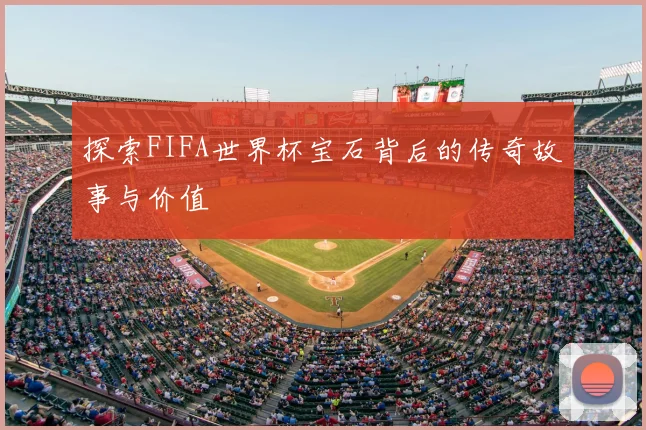 探索FIFA世界杯宝石背后的传奇故事与价值
