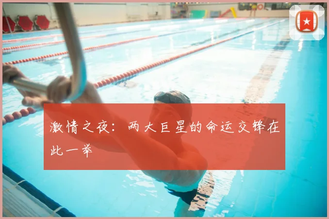 激情之夜:两大巨星的命运交锋在此一举