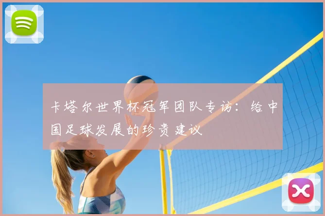 卡塔尔世界杯冠军团队专访：给中国足球发展的珍贵建议