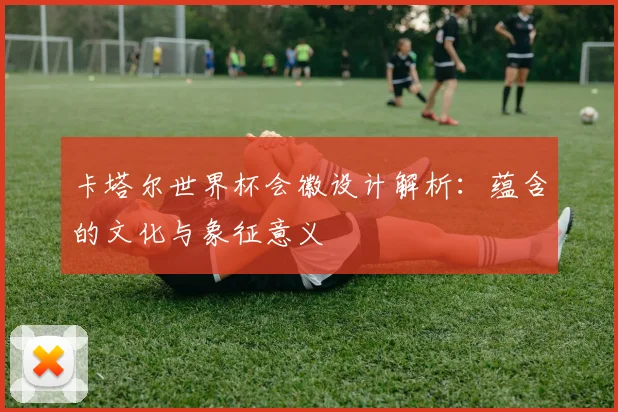 卡塔尔世界杯会徽设计解析：蕴含的文化与象征意义