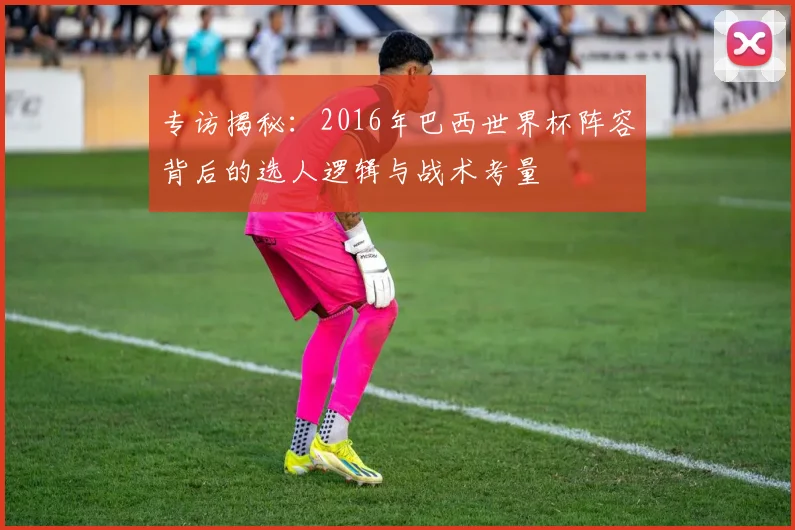 专访揭秘:2016年巴西世界杯阵容背后的选人逻辑与战术考量