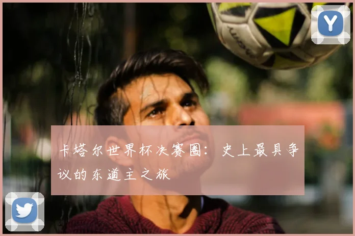 卡塔尔世界杯决赛圈：史上最具争议的东道主之旅