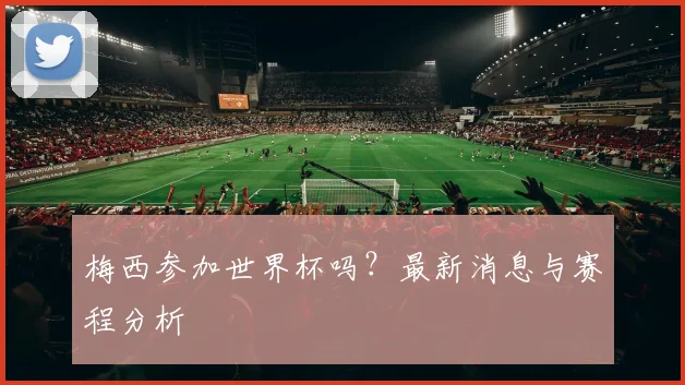 梅西参加世界杯吗？最新消息与赛程分析