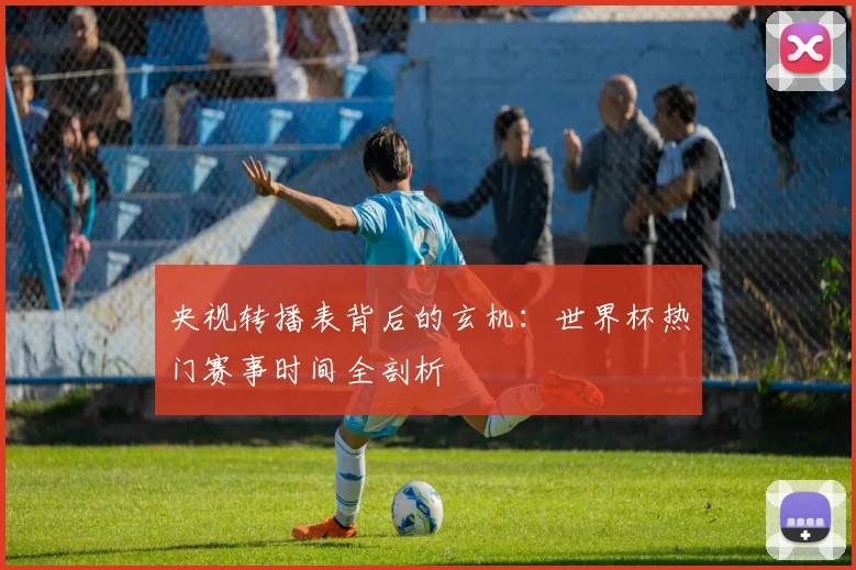 央视转播表背后的玄机：世界杯热门赛事时间全剖析