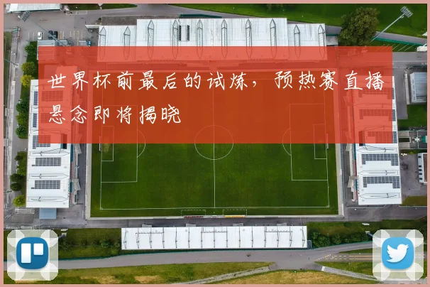 世界杯前最后的试炼,预热赛直播悬念即将揭晓