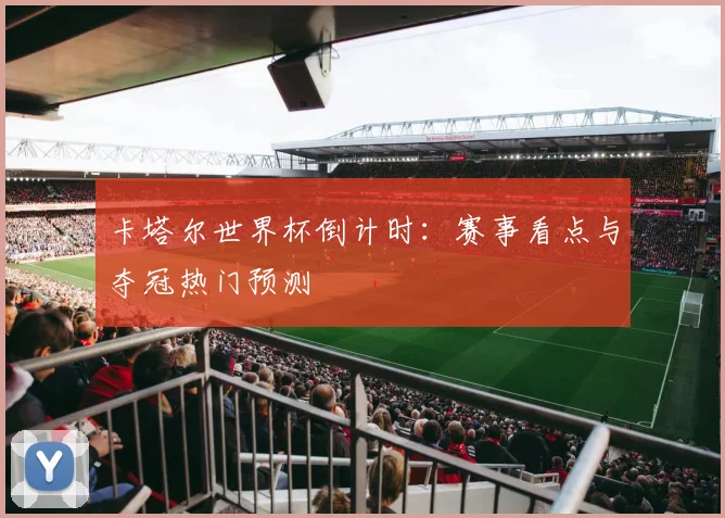 卡塔尔世界杯倒计时：赛事看点与夺冠热门预测