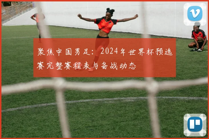 聚焦中国男足：2024年世界杯预选赛完整赛程表与备战动态