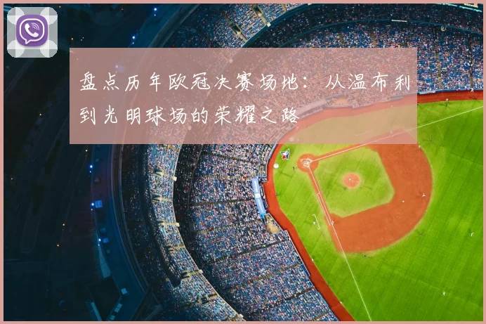 盘点历年欧冠决赛场地：从温布利到光明球场的荣耀之路