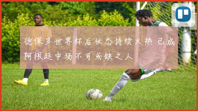 德保罗世界杯后状态持续火热 已成阿根廷中场不可或缺之人