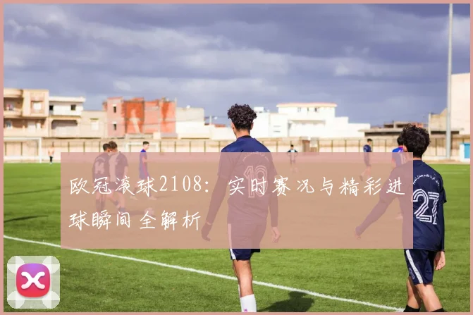欧冠滚球2108：实时赛况与精彩进球瞬间全解析