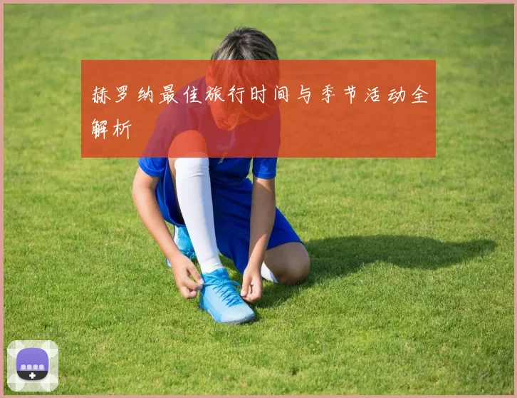 赫罗纳最佳旅行时间与季节活动全解析