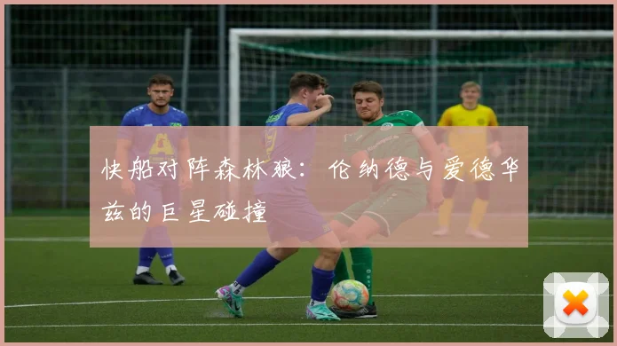 快船对阵森林狼：伦纳德与爱德华兹的巨星碰撞