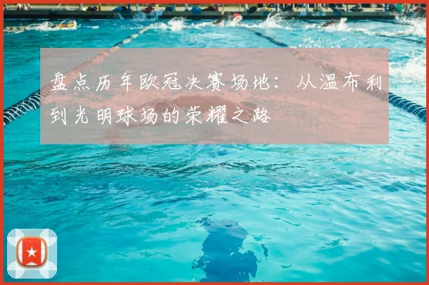 盘点历年欧冠决赛场地：从温布利到光明球场的荣耀之路