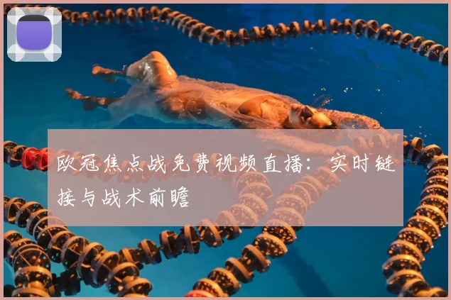 欧冠焦点战免费视频直播:实时链接与战术前瞻