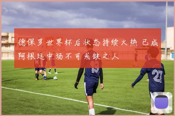 德保罗世界杯后状态持续火热 已成阿根廷中场不可或缺之人